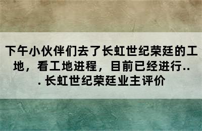 下午小伙伴们去了长虹世纪荣廷的工地，看工地进程，目前已经进行... 长虹世纪荣廷业主评价